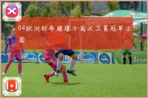 04欧洲杯希腊爆冷淘汰卫冕冠军法国