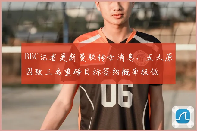 BBC记者更新曼联转会消息，五大原因致三名重磅目标签约概率极低