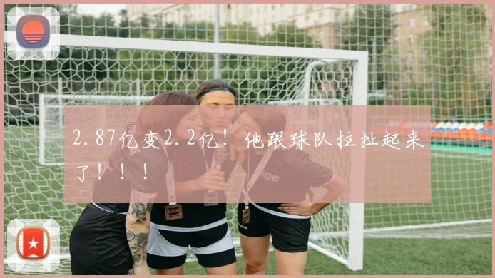 2.87亿变2.2亿！他跟球队拉扯起来了！！！