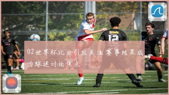 02世界杯比分引发关注 赛事结果成为球迷讨论焦点