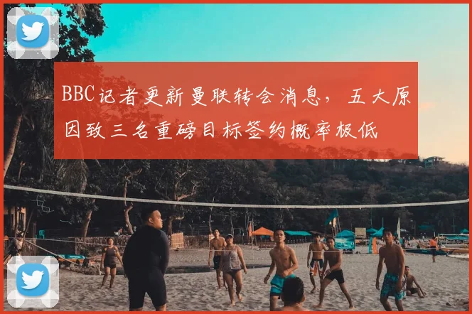 BBC记者更新曼联转会消息，五大原因致三名重磅目标签约概率极低