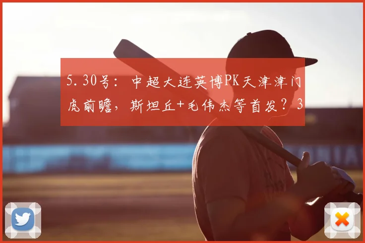 5.30号：中超大连英博PK天津津门虎前瞻，斯坦丘+毛伟杰等首发？3大平台直播_比赛_蓉城_成都