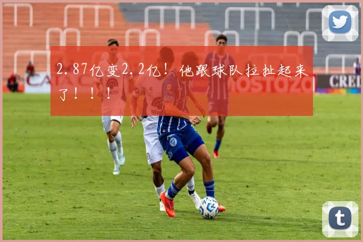 2.87亿变2.2亿！他跟球队拉扯起来了！！！