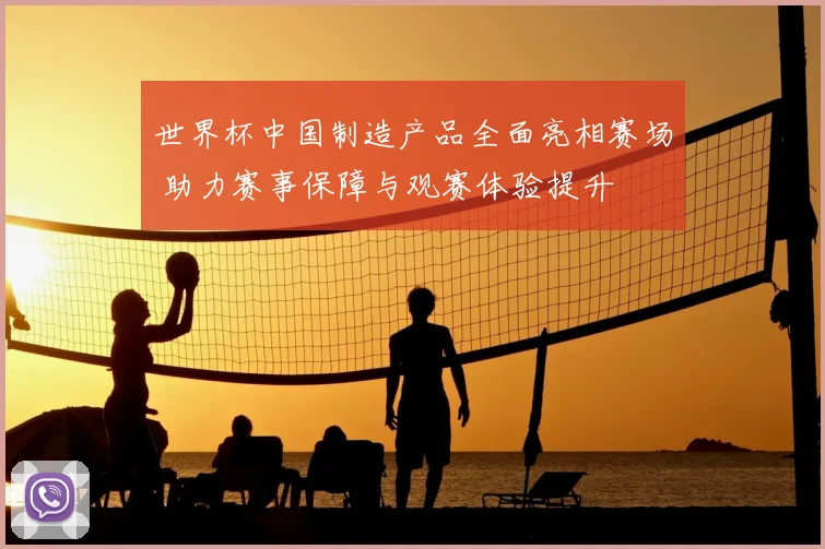 世界杯中国制造产品全面亮相赛场 助力赛事保障与观赛体验提升