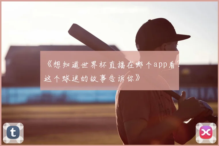 《想知道世界杯直播在哪个app看?这个球迷的故事告诉你》