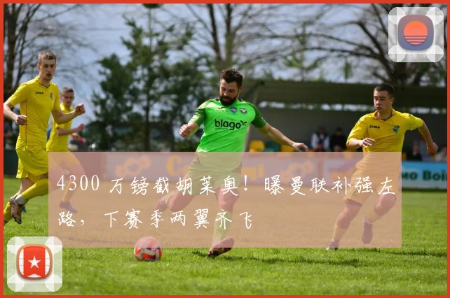 4300 万镑截胡莱奥！曝曼联补强左路，下赛季两翼齐飞