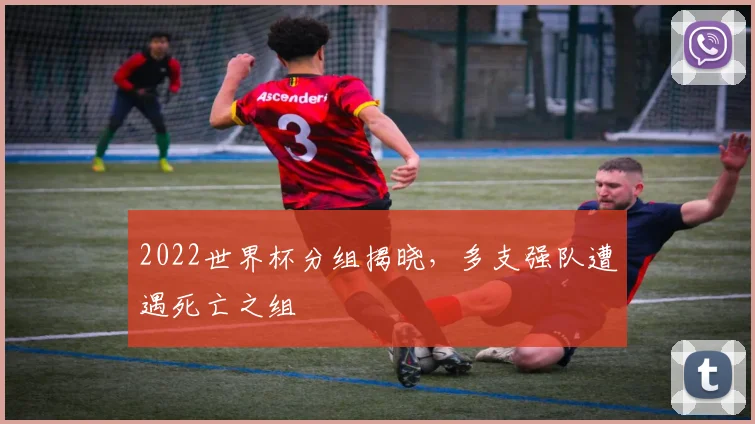 2022世界杯分组揭晓,多支强队遭遇死亡之组
