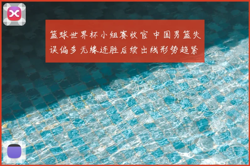 篮球世界杯小组赛收官 中国男篮失误偏多无缘连胜后续出线形势趋紧