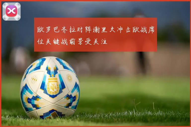 欧罗巴齐拉对阵谢里夫冲击欧战席位关键战前景受关注