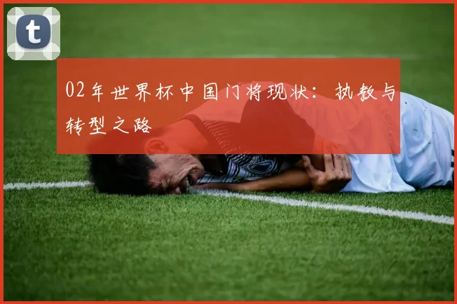 02年世界杯中国门将现状:执教与转型之路
