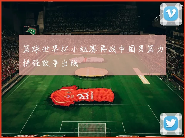 篮球世界杯小组赛再战中国男篮力拼强敌争出线