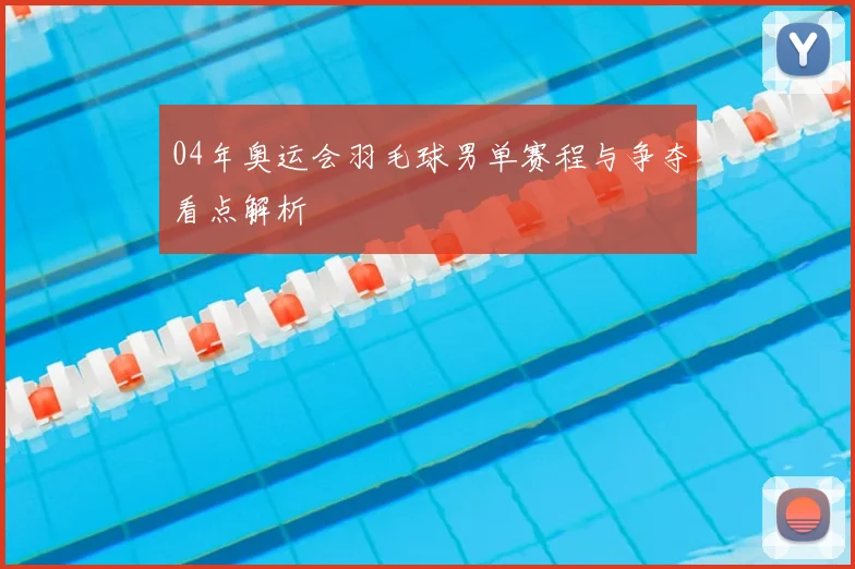 04年奥运会羽毛球男单赛程与争夺看点解析