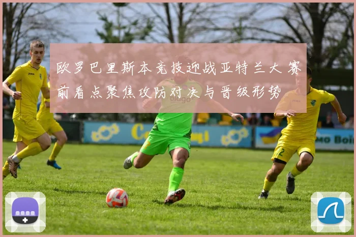 欧罗巴里斯本竞技迎战亚特兰大 赛前看点聚焦攻防对决与晋级形势