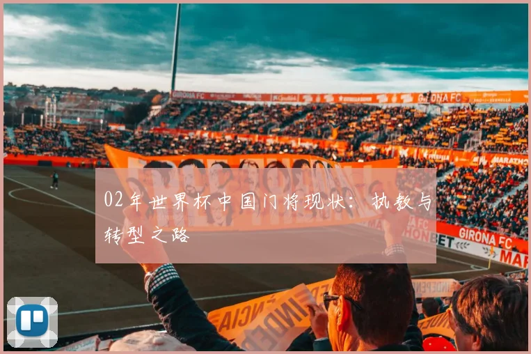 02年世界杯中国门将现状:执教与转型之路