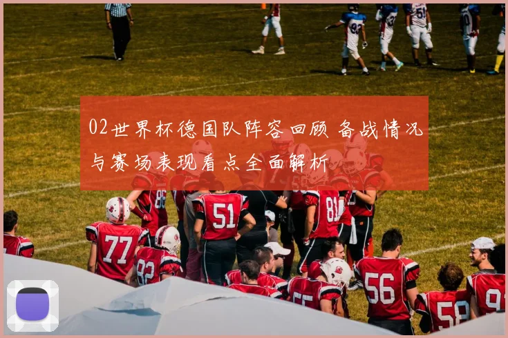 02世界杯德国队阵容回顾 备战情况与赛场表现看点全面解析