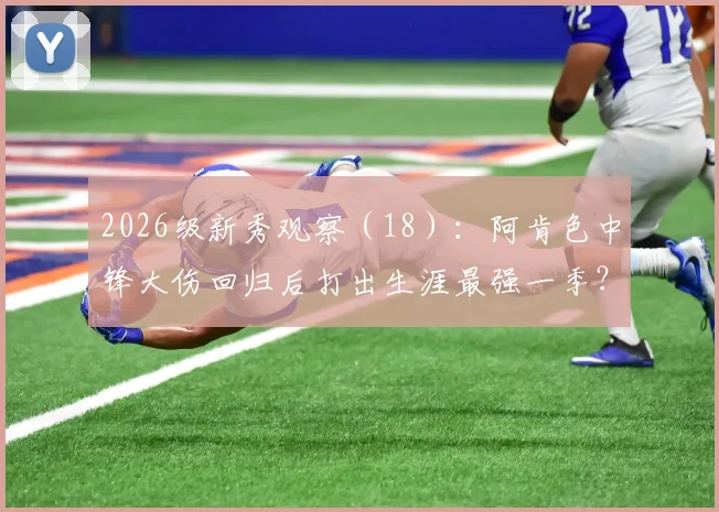 2026级新秀观察（18）：阿肯色中锋大伤回归后打出生涯最强一季？